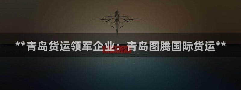 z6尊龙凯时旗舰厅首页：**青岛货运领军企业：青岛图腾国