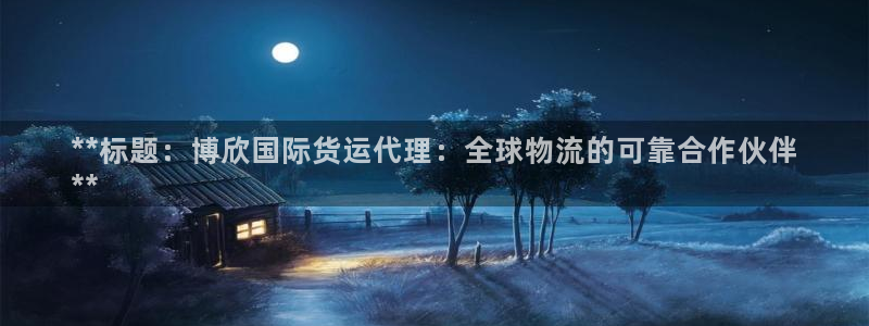 尊龙凯时赢不了：**标题：博欣国际货运代理：全球物流的可