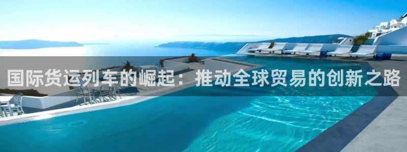 尊龙凯时链接：国际货运列车的崛起：推动全球贸易的创新之路