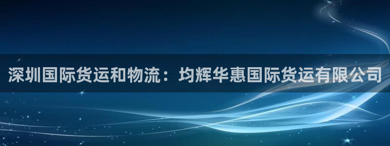 尊龙凯时旗舰厅官网：深圳国际货运和物流：均辉华惠国际货运