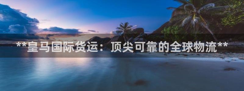 z6尊龙凯时集团：**皇马国际货运：顶尖可靠的全球物流*