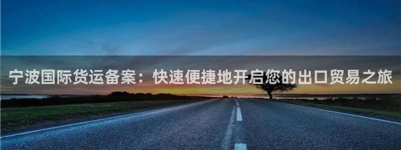 尊龙app|首选agdaohang：宁波国际货运备案：快