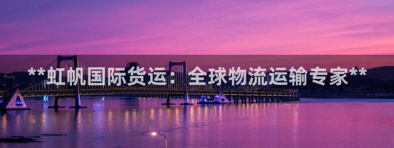 尊龙,人生就是搏：**虹帆国际货运：全球物流运输专家**