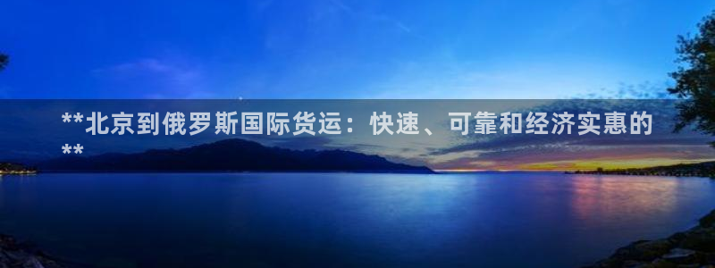 尊龙凯时人生就是搏!官网：**北京到俄罗斯国际货运：快速