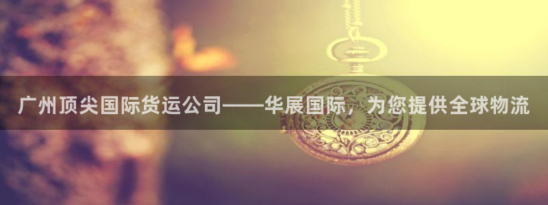 尊龙凯时一人生就是博登入：广州顶尖国际货运公司——华展国
