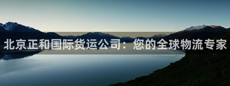 尊龙ag旗舰厅下载：北京正和国际货运公司：您的全球物流专