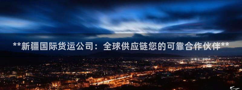 尊龙棋牌老板是谁：**新疆国际货运公司：全球供应链您的可